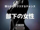 僕らがセックスするチャンス 〜部下の女性〜
